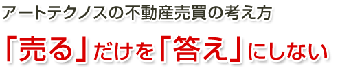 アートテクノスの不動産売買の考え方  　「売る」だけを「答え」にしない