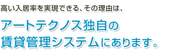 高い入居率を実現できる、その理由は、 アートテクノス独自の賃貸管理システムにあります。
